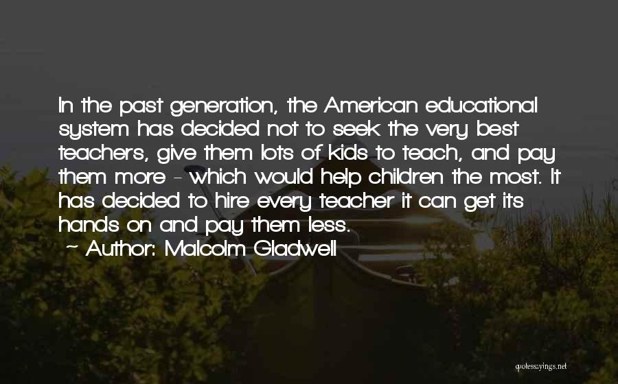 Malcolm Gladwell Quotes: In The Past Generation, The American Educational System Has Decided Not To Seek The Very Best Teachers, Give Them Lots