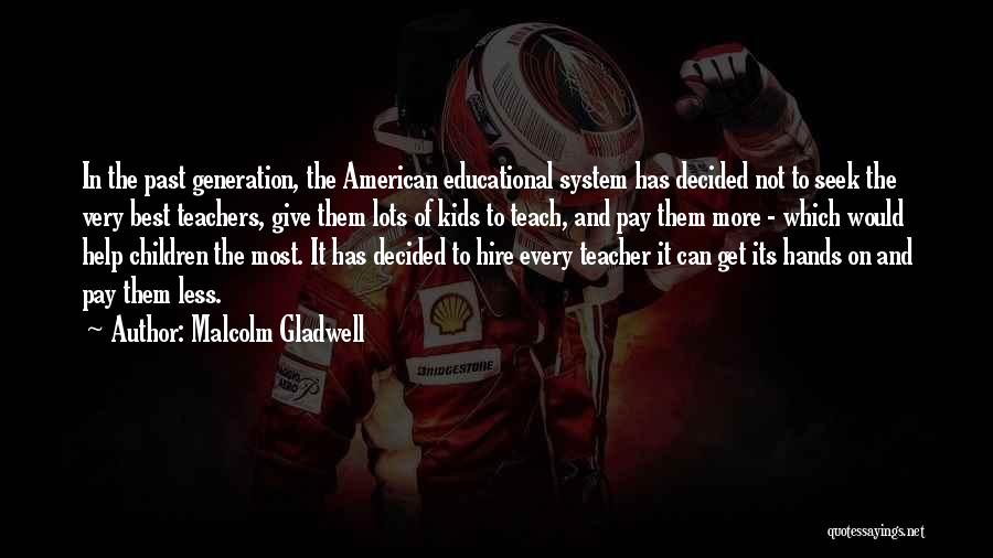 Malcolm Gladwell Quotes: In The Past Generation, The American Educational System Has Decided Not To Seek The Very Best Teachers, Give Them Lots