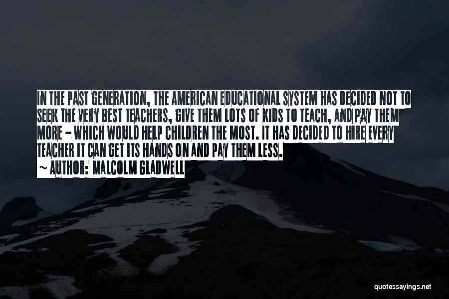 Malcolm Gladwell Quotes: In The Past Generation, The American Educational System Has Decided Not To Seek The Very Best Teachers, Give Them Lots