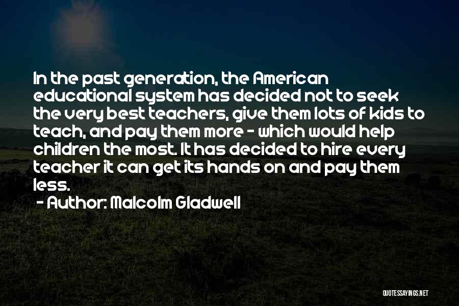 Malcolm Gladwell Quotes: In The Past Generation, The American Educational System Has Decided Not To Seek The Very Best Teachers, Give Them Lots