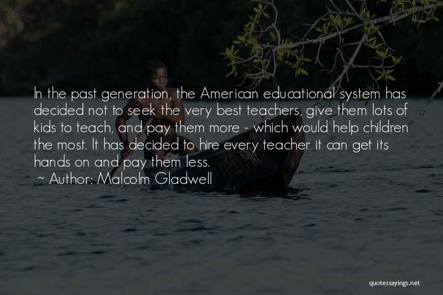 Malcolm Gladwell Quotes: In The Past Generation, The American Educational System Has Decided Not To Seek The Very Best Teachers, Give Them Lots