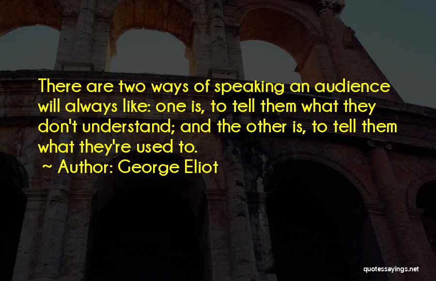 George Eliot Quotes: There Are Two Ways Of Speaking An Audience Will Always Like: One Is, To Tell Them What They Don't Understand;