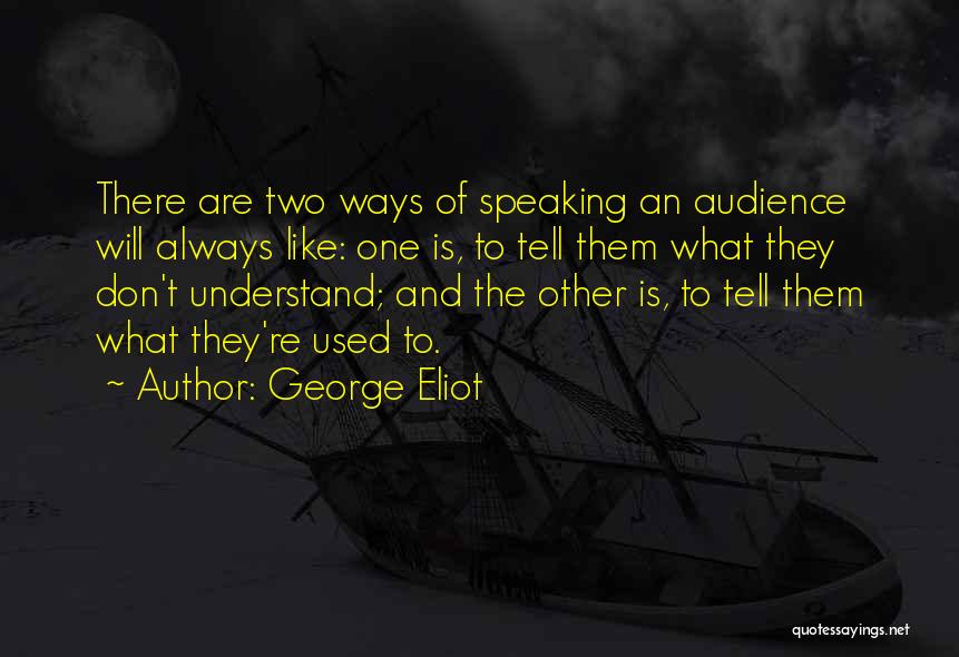 George Eliot Quotes: There Are Two Ways Of Speaking An Audience Will Always Like: One Is, To Tell Them What They Don't Understand;