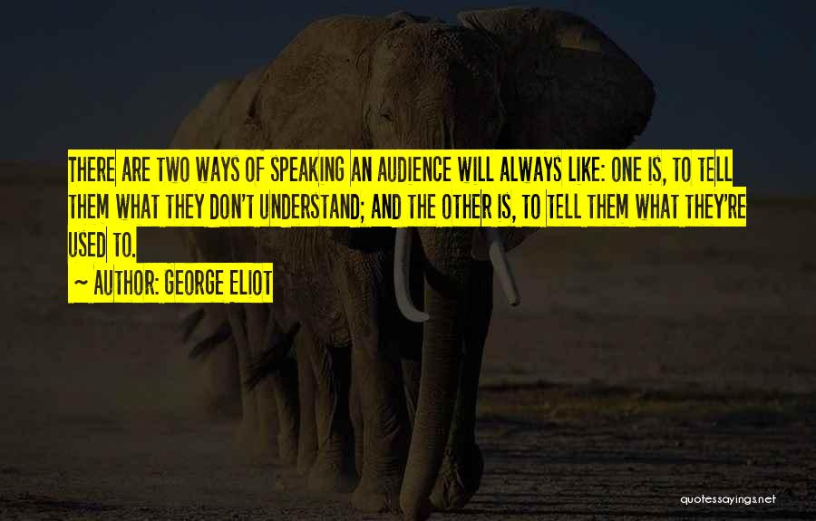 George Eliot Quotes: There Are Two Ways Of Speaking An Audience Will Always Like: One Is, To Tell Them What They Don't Understand;
