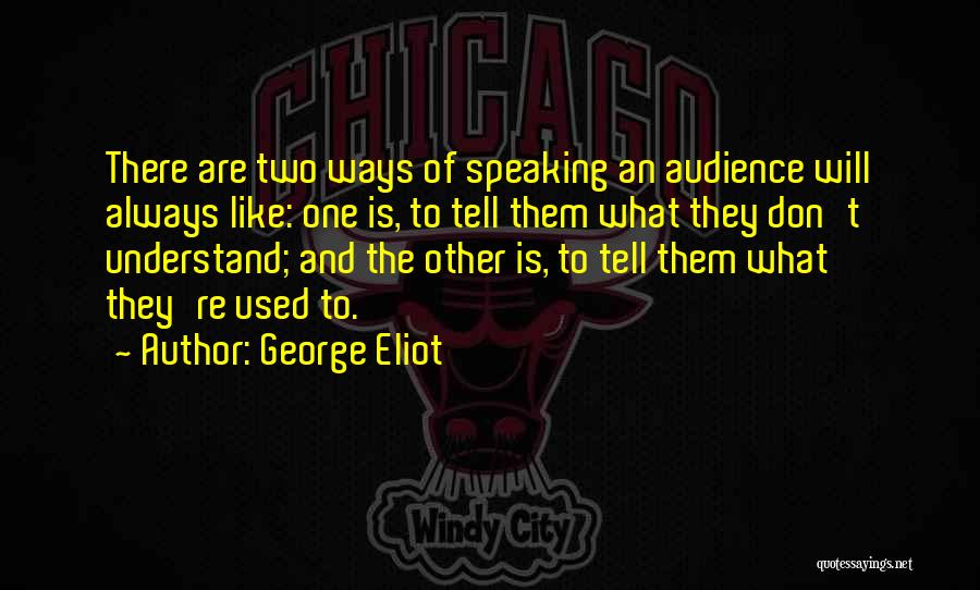 George Eliot Quotes: There Are Two Ways Of Speaking An Audience Will Always Like: One Is, To Tell Them What They Don't Understand;