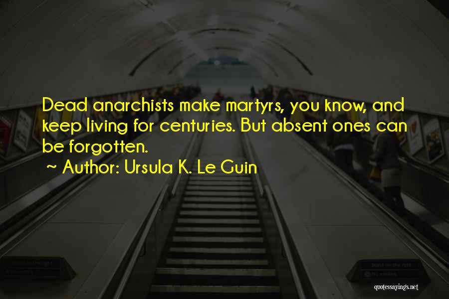 Ursula K. Le Guin Quotes: Dead Anarchists Make Martyrs, You Know, And Keep Living For Centuries. But Absent Ones Can Be Forgotten.