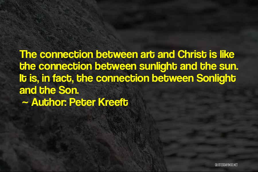 Peter Kreeft Quotes: The Connection Between Art And Christ Is Like The Connection Between Sunlight And The Sun. It Is, In Fact, The