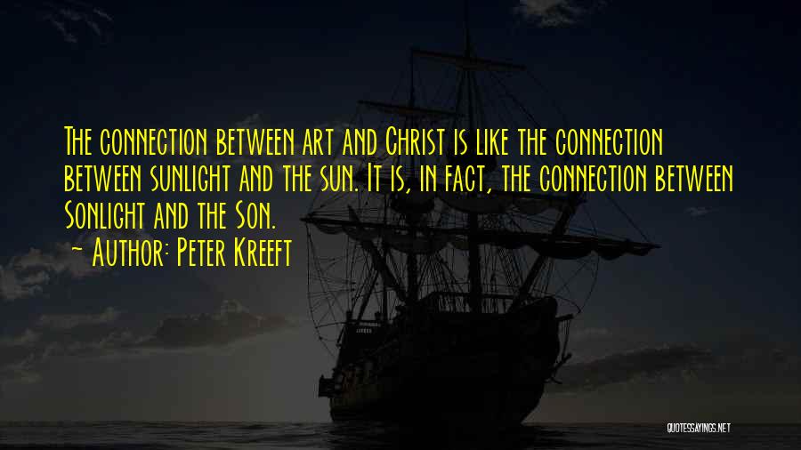 Peter Kreeft Quotes: The Connection Between Art And Christ Is Like The Connection Between Sunlight And The Sun. It Is, In Fact, The