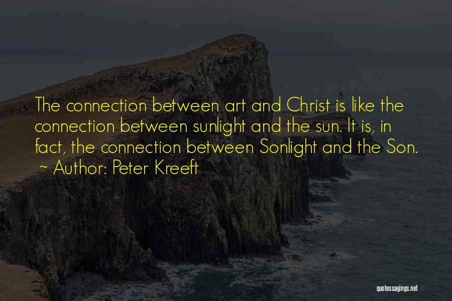 Peter Kreeft Quotes: The Connection Between Art And Christ Is Like The Connection Between Sunlight And The Sun. It Is, In Fact, The