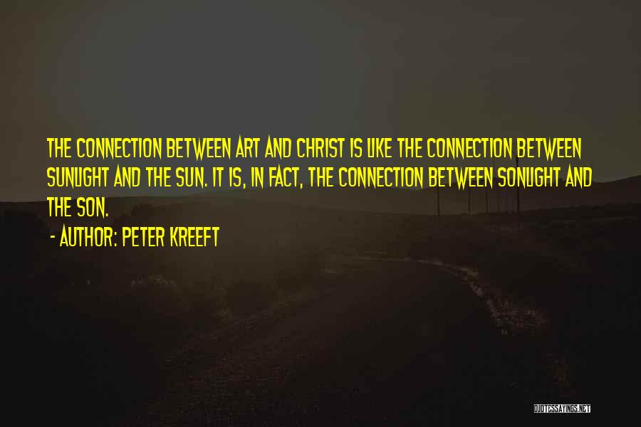 Peter Kreeft Quotes: The Connection Between Art And Christ Is Like The Connection Between Sunlight And The Sun. It Is, In Fact, The