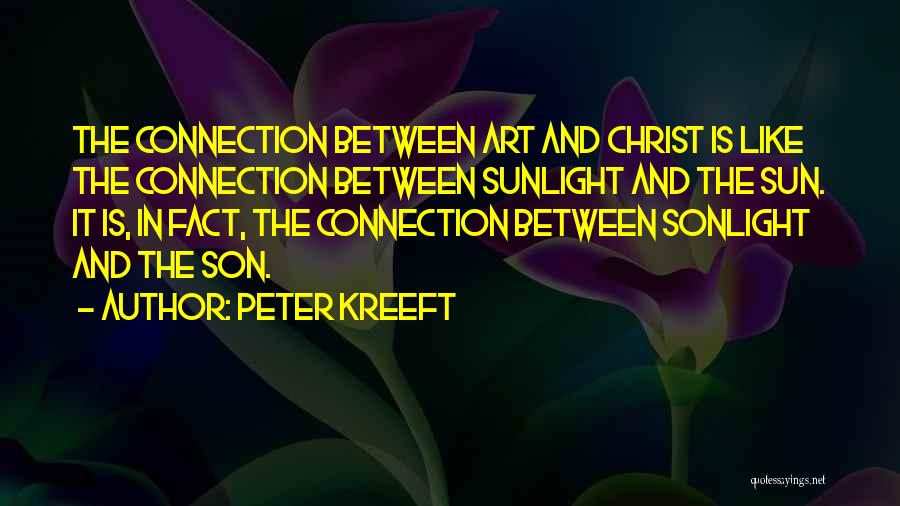 Peter Kreeft Quotes: The Connection Between Art And Christ Is Like The Connection Between Sunlight And The Sun. It Is, In Fact, The
