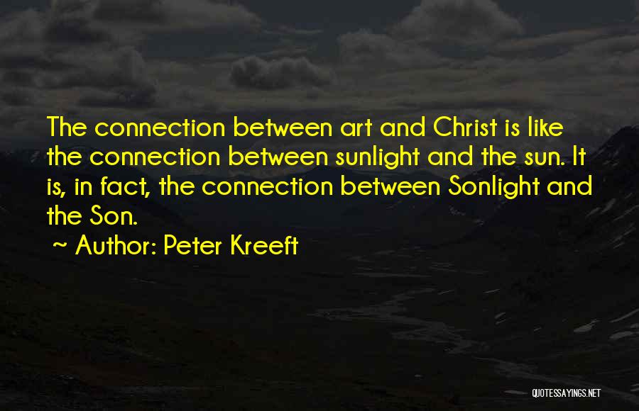 Peter Kreeft Quotes: The Connection Between Art And Christ Is Like The Connection Between Sunlight And The Sun. It Is, In Fact, The