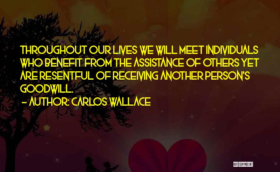 Carlos Wallace Quotes: Throughout Our Lives We Will Meet Individuals Who Benefit From The Assistance Of Others Yet Are Resentful Of Receiving Another