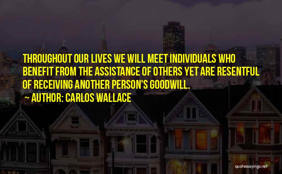 Carlos Wallace Quotes: Throughout Our Lives We Will Meet Individuals Who Benefit From The Assistance Of Others Yet Are Resentful Of Receiving Another