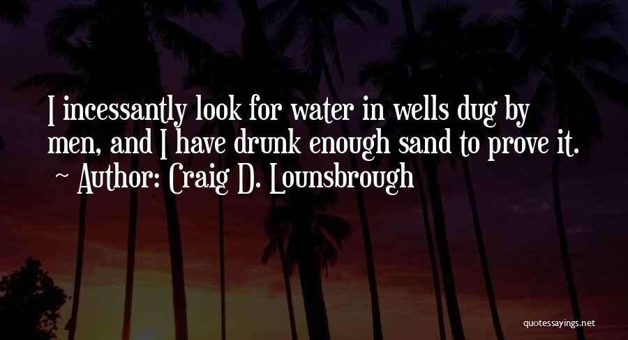 Craig D. Lounsbrough Quotes: I Incessantly Look For Water In Wells Dug By Men, And I Have Drunk Enough Sand To Prove It.