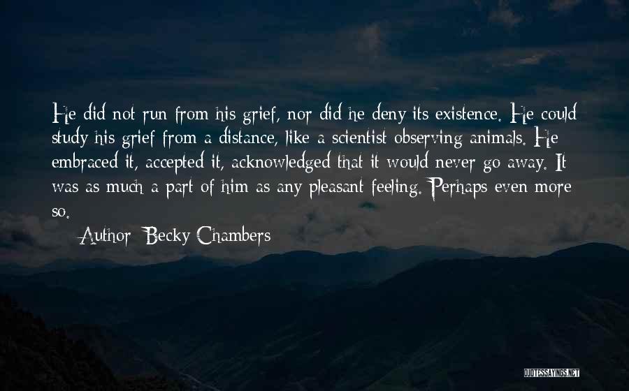 Becky Chambers Quotes: He Did Not Run From His Grief, Nor Did He Deny Its Existence. He Could Study His Grief From A