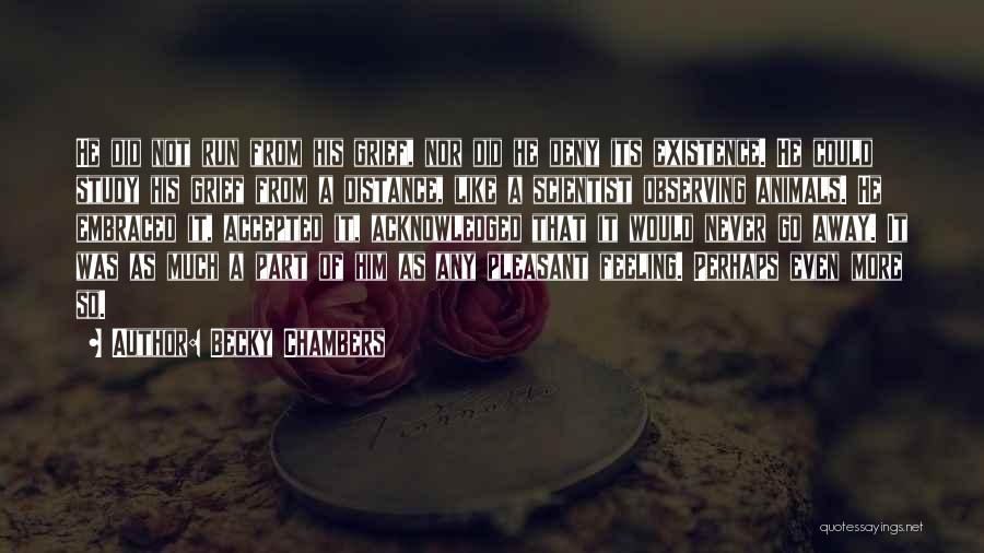 Becky Chambers Quotes: He Did Not Run From His Grief, Nor Did He Deny Its Existence. He Could Study His Grief From A