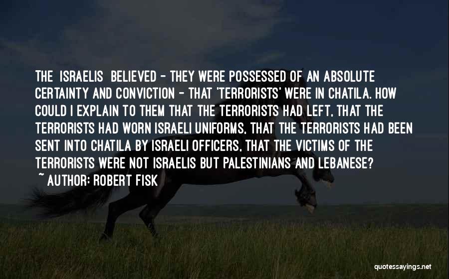 Robert Fisk Quotes: The [israelis] Believed - They Were Possessed Of An Absolute Certainty And Conviction - That 'terrorists' Were In Chatila. How