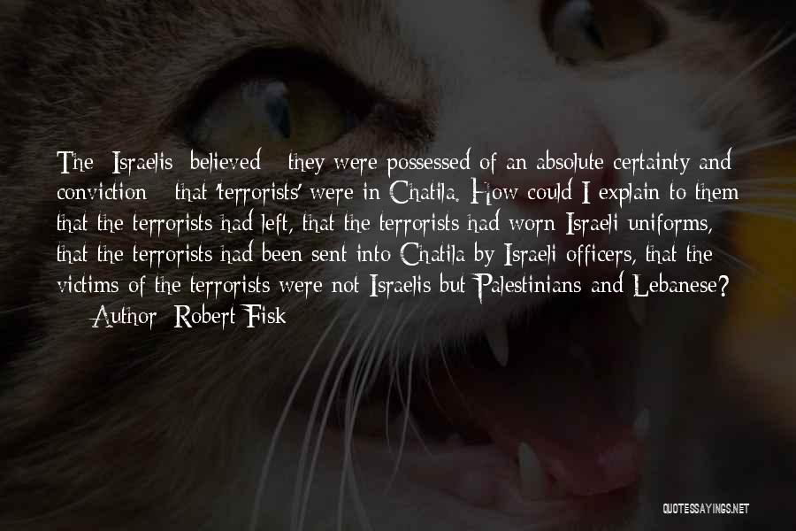 Robert Fisk Quotes: The [israelis] Believed - They Were Possessed Of An Absolute Certainty And Conviction - That 'terrorists' Were In Chatila. How