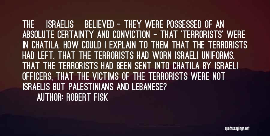 Robert Fisk Quotes: The [israelis] Believed - They Were Possessed Of An Absolute Certainty And Conviction - That 'terrorists' Were In Chatila. How
