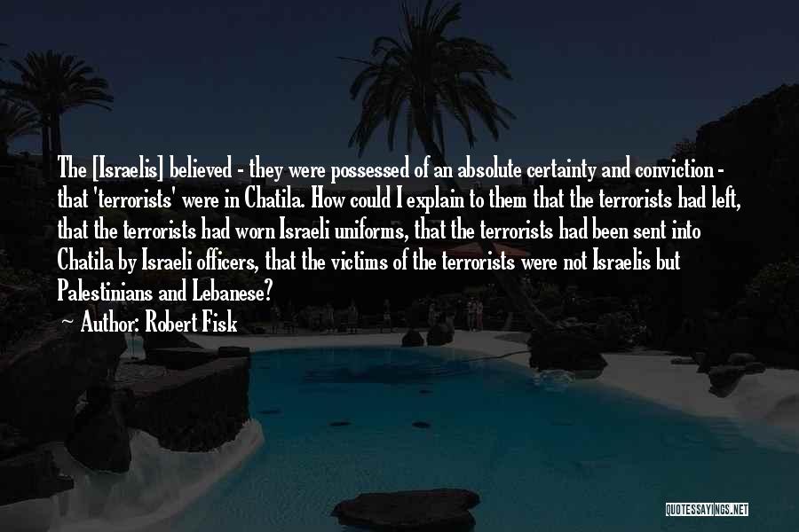 Robert Fisk Quotes: The [israelis] Believed - They Were Possessed Of An Absolute Certainty And Conviction - That 'terrorists' Were In Chatila. How