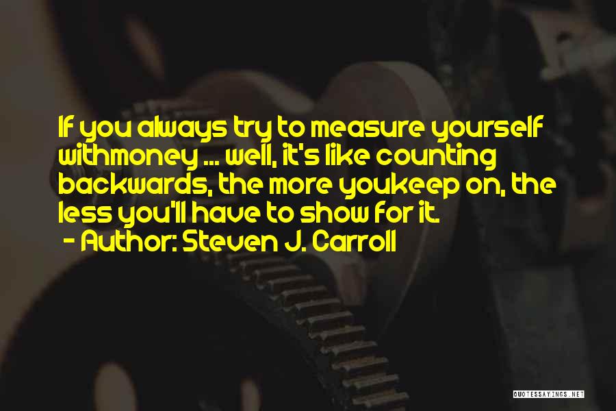 Steven J. Carroll Quotes: If You Always Try To Measure Yourself Withmoney ... Well, It's Like Counting Backwards, The More Youkeep On, The Less