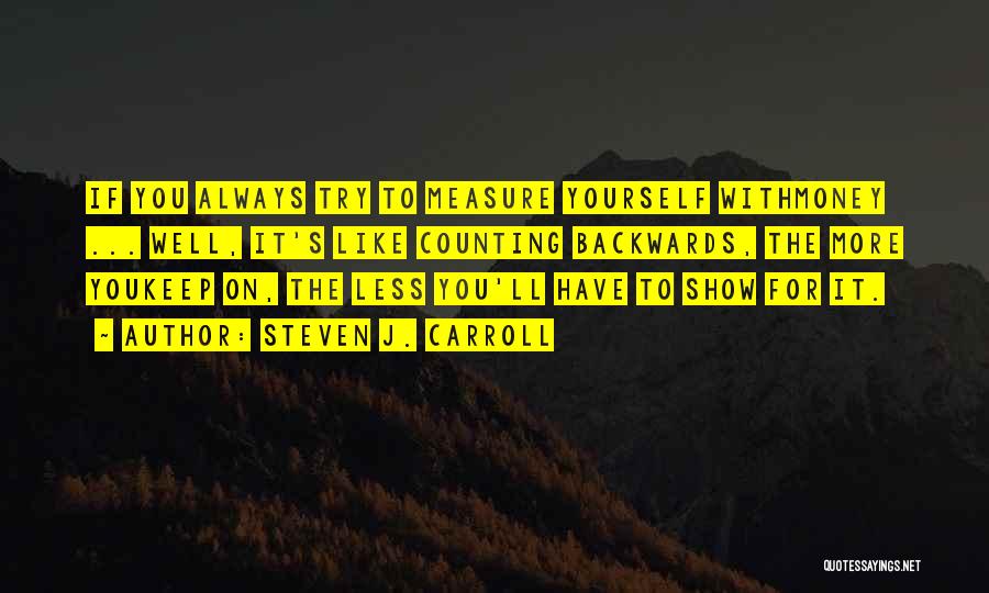 Steven J. Carroll Quotes: If You Always Try To Measure Yourself Withmoney ... Well, It's Like Counting Backwards, The More Youkeep On, The Less