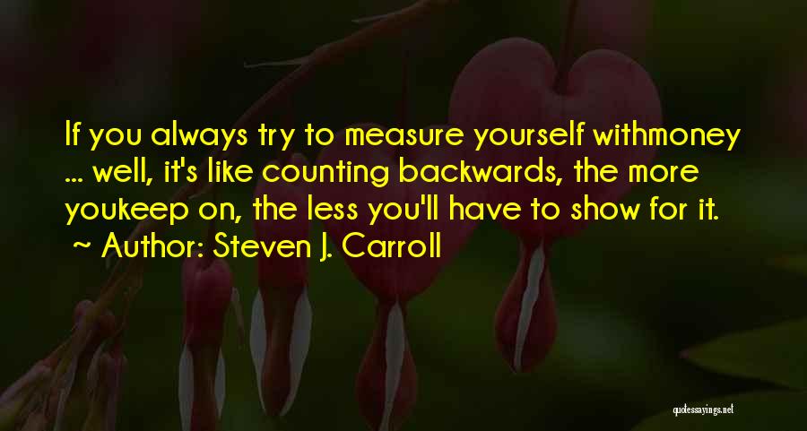 Steven J. Carroll Quotes: If You Always Try To Measure Yourself Withmoney ... Well, It's Like Counting Backwards, The More Youkeep On, The Less