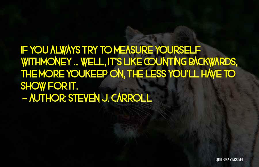 Steven J. Carroll Quotes: If You Always Try To Measure Yourself Withmoney ... Well, It's Like Counting Backwards, The More Youkeep On, The Less