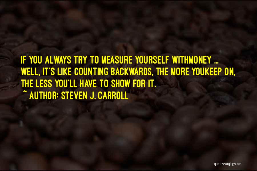 Steven J. Carroll Quotes: If You Always Try To Measure Yourself Withmoney ... Well, It's Like Counting Backwards, The More Youkeep On, The Less