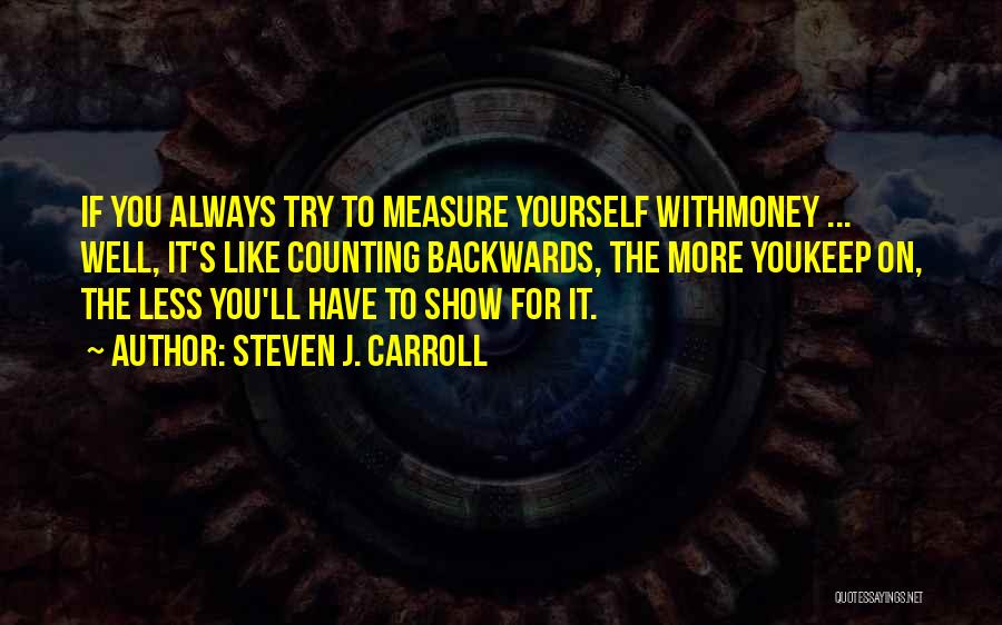 Steven J. Carroll Quotes: If You Always Try To Measure Yourself Withmoney ... Well, It's Like Counting Backwards, The More Youkeep On, The Less