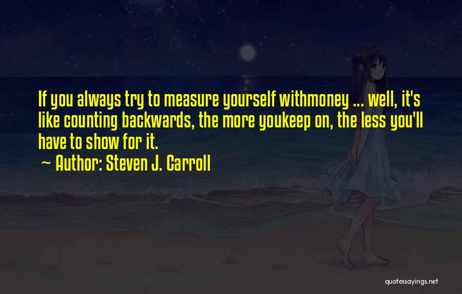 Steven J. Carroll Quotes: If You Always Try To Measure Yourself Withmoney ... Well, It's Like Counting Backwards, The More Youkeep On, The Less