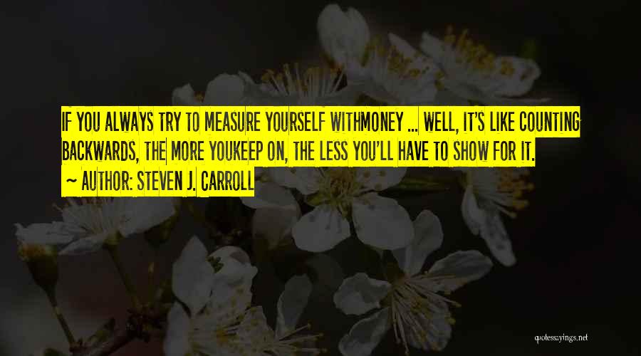 Steven J. Carroll Quotes: If You Always Try To Measure Yourself Withmoney ... Well, It's Like Counting Backwards, The More Youkeep On, The Less