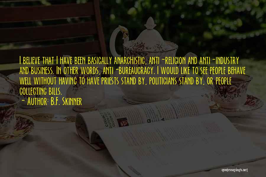 B.F. Skinner Quotes: I Believe That I Have Been Basically Anarchistic, Anti-religion And Anti-industry And Business. In Other Words, Anti-bureaucracy. I Would Like