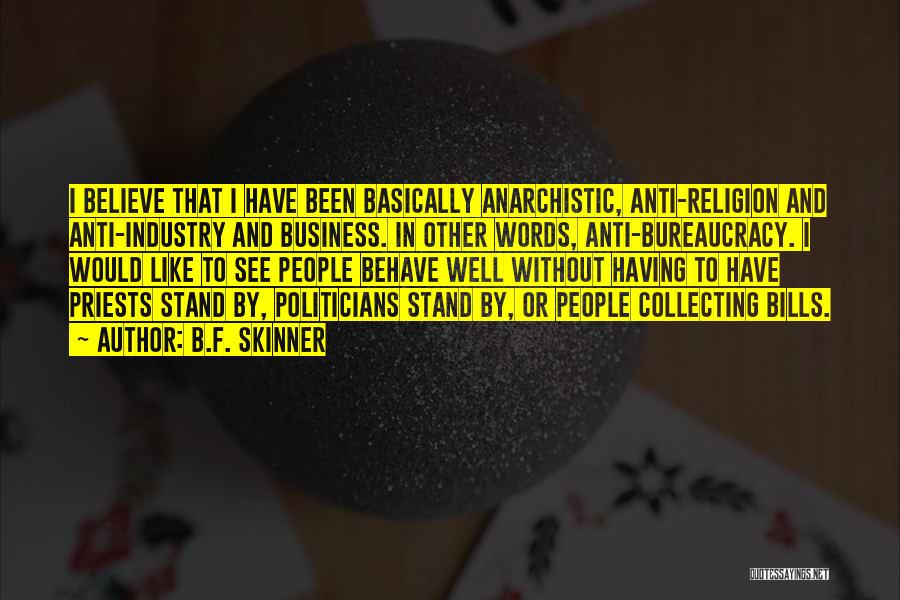 B.F. Skinner Quotes: I Believe That I Have Been Basically Anarchistic, Anti-religion And Anti-industry And Business. In Other Words, Anti-bureaucracy. I Would Like