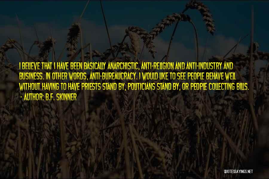 B.F. Skinner Quotes: I Believe That I Have Been Basically Anarchistic, Anti-religion And Anti-industry And Business. In Other Words, Anti-bureaucracy. I Would Like