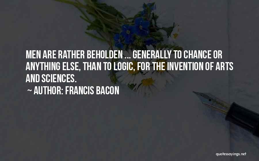 Francis Bacon Quotes: Men Are Rather Beholden ... Generally To Chance Or Anything Else, Than To Logic, For The Invention Of Arts And