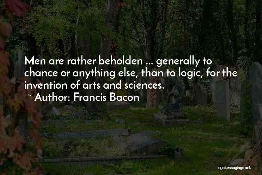 Francis Bacon Quotes: Men Are Rather Beholden ... Generally To Chance Or Anything Else, Than To Logic, For The Invention Of Arts And