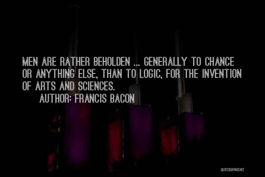 Francis Bacon Quotes: Men Are Rather Beholden ... Generally To Chance Or Anything Else, Than To Logic, For The Invention Of Arts And