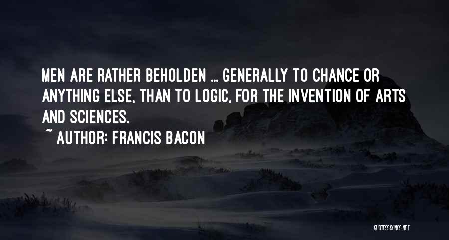 Francis Bacon Quotes: Men Are Rather Beholden ... Generally To Chance Or Anything Else, Than To Logic, For The Invention Of Arts And