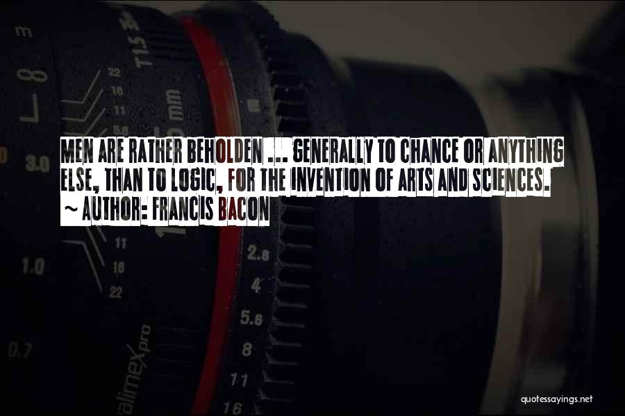 Francis Bacon Quotes: Men Are Rather Beholden ... Generally To Chance Or Anything Else, Than To Logic, For The Invention Of Arts And