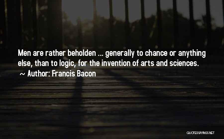 Francis Bacon Quotes: Men Are Rather Beholden ... Generally To Chance Or Anything Else, Than To Logic, For The Invention Of Arts And