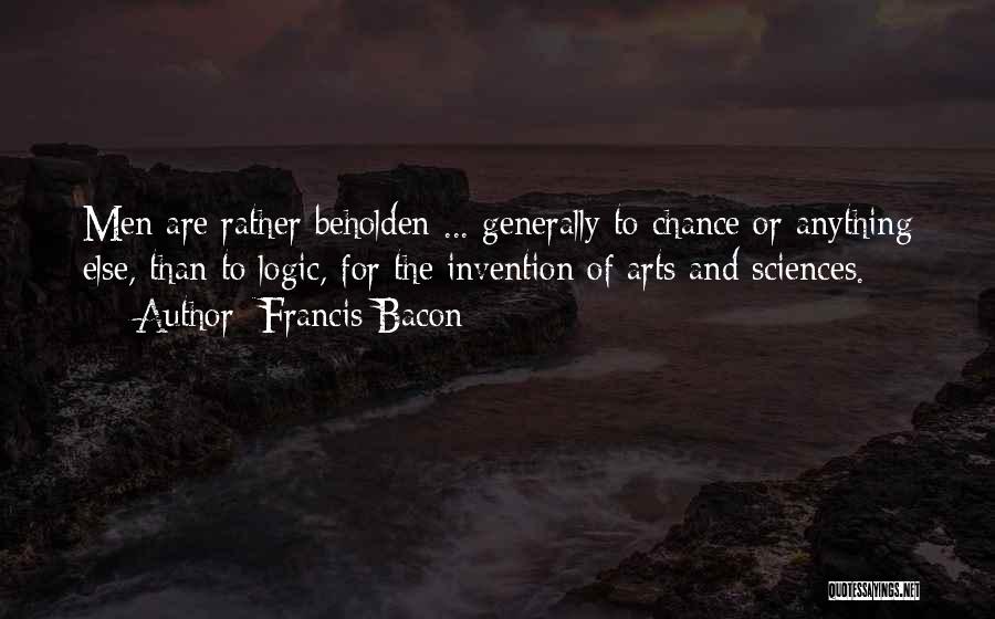 Francis Bacon Quotes: Men Are Rather Beholden ... Generally To Chance Or Anything Else, Than To Logic, For The Invention Of Arts And