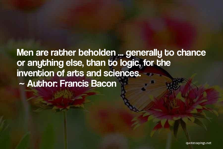 Francis Bacon Quotes: Men Are Rather Beholden ... Generally To Chance Or Anything Else, Than To Logic, For The Invention Of Arts And