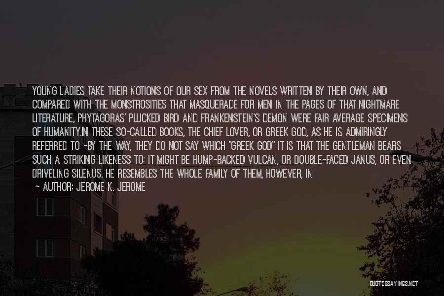 Jerome K. Jerome Quotes: Young Ladies Take Their Notions Of Our Sex From The Novels Written By Their Own, And Compared With The Monstrosities