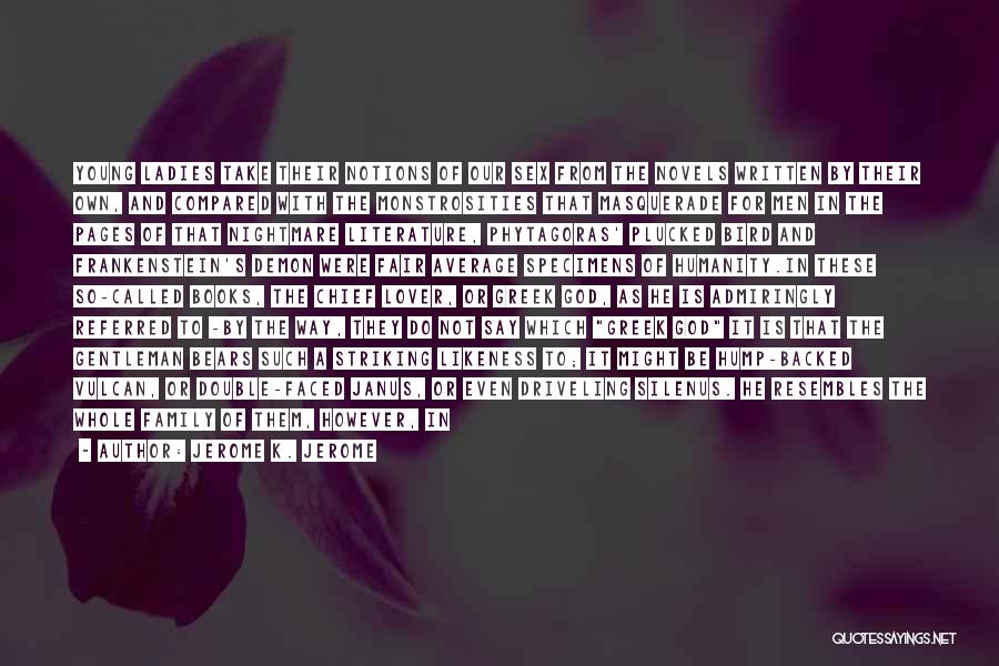 Jerome K. Jerome Quotes: Young Ladies Take Their Notions Of Our Sex From The Novels Written By Their Own, And Compared With The Monstrosities