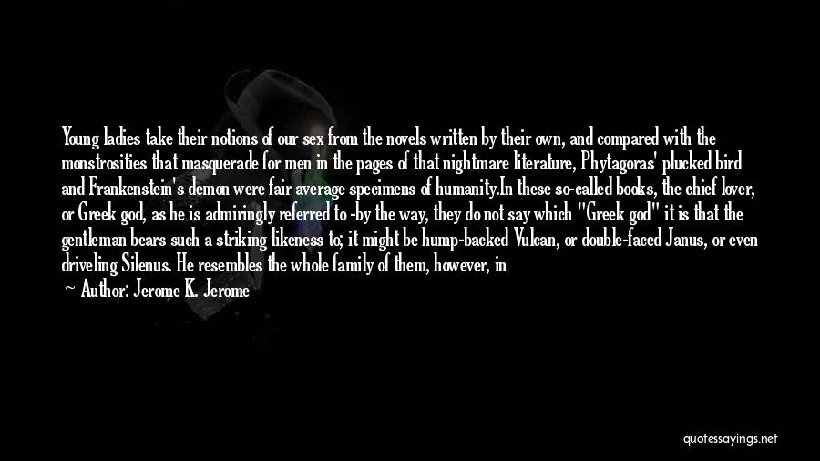 Jerome K. Jerome Quotes: Young Ladies Take Their Notions Of Our Sex From The Novels Written By Their Own, And Compared With The Monstrosities