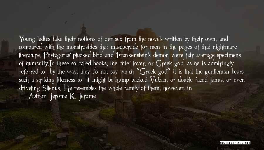 Jerome K. Jerome Quotes: Young Ladies Take Their Notions Of Our Sex From The Novels Written By Their Own, And Compared With The Monstrosities