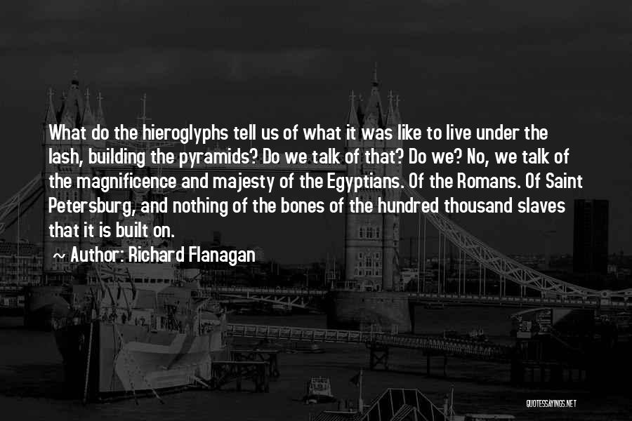 Richard Flanagan Quotes: What Do The Hieroglyphs Tell Us Of What It Was Like To Live Under The Lash, Building The Pyramids? Do