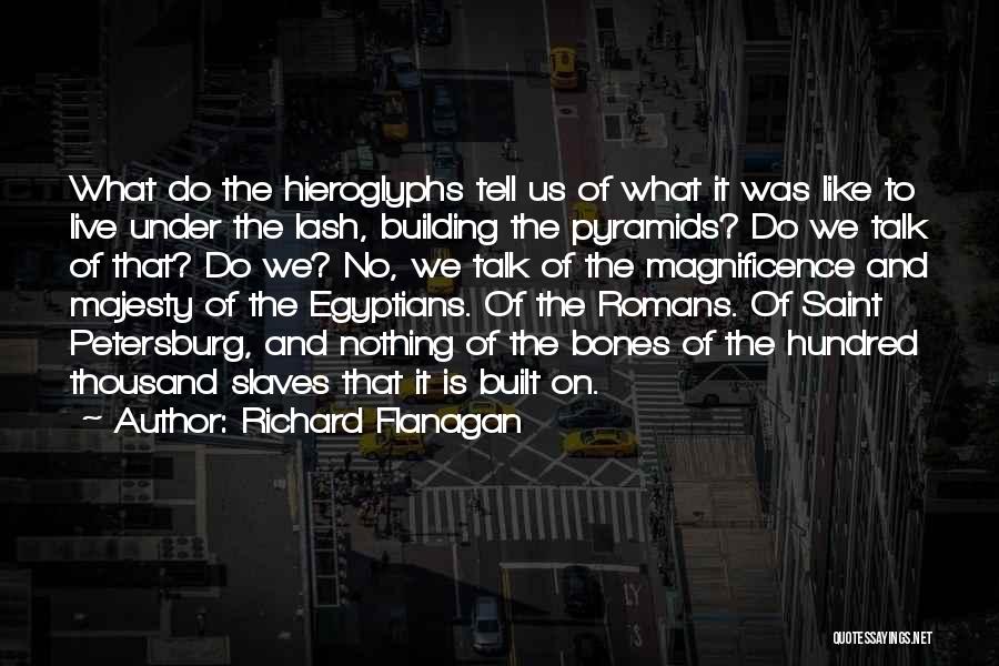 Richard Flanagan Quotes: What Do The Hieroglyphs Tell Us Of What It Was Like To Live Under The Lash, Building The Pyramids? Do